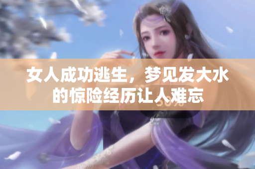 女人成功逃生，梦见发大水的惊险经历让人难忘