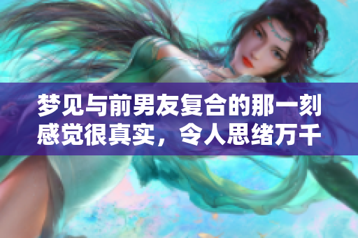 梦见与前男友复合的那一刻感觉很真实，令人思绪万千