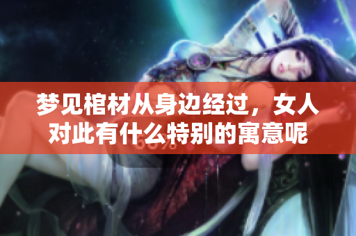 梦见棺材从身边经过，女人对此有什么特别的寓意呢