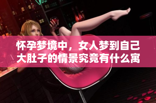 怀孕梦境中，女人梦到自己大肚子的情景究竟有什么寓意呢