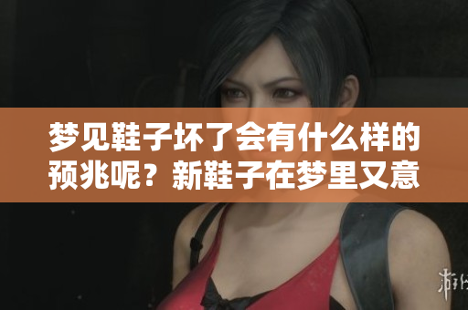 梦见鞋子坏了会有什么样的预兆呢？新鞋子在梦里又意味着什么呢？