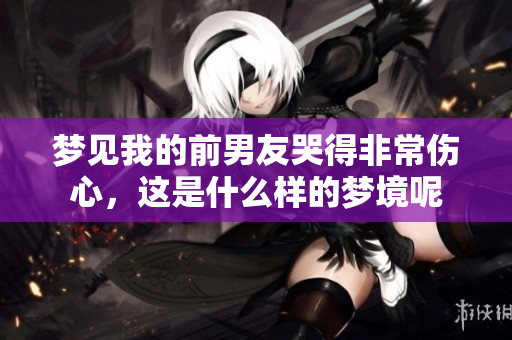 梦见我的前男友哭得非常伤心，这是什么样的梦境呢