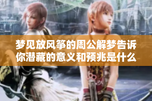 梦见放风筝的周公解梦告诉你潜藏的意义和预兆是什么