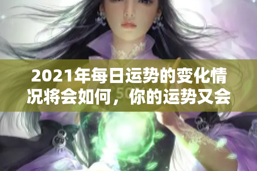 2021年每日运势的变化情况将会如何，你的运势又会怎样呢