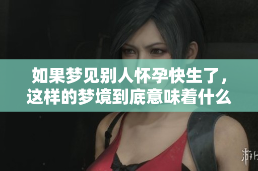 如果梦见别人怀孕快生了，这样的梦境到底意味着什么呢