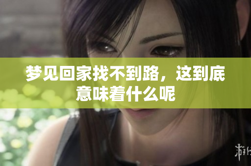 梦见回家找不到路，这到底意味着什么呢