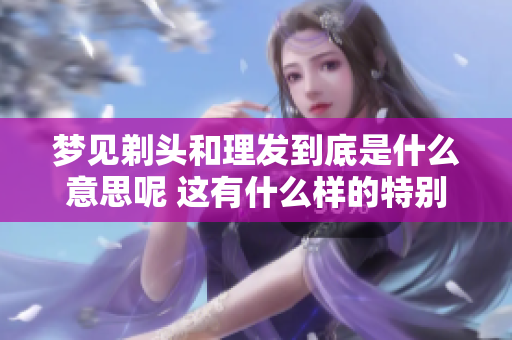 梦见剃头和理发到底是什么意思呢 这有什么样的特别寓意呢