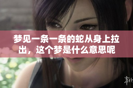 梦见一条一条的蛇从身上拉出，这个梦是什么意思呢