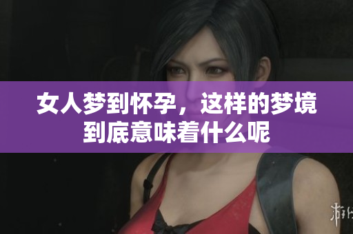 女人梦到怀孕，这样的梦境到底意味着什么呢