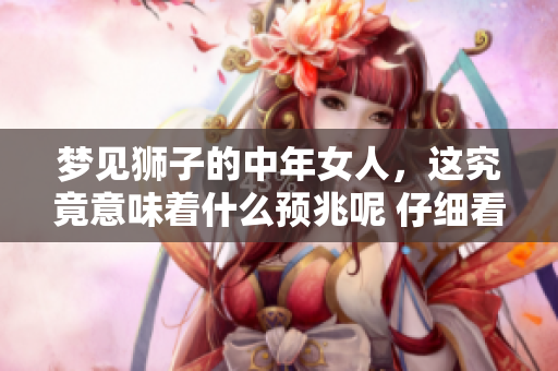梦见狮子的中年女人，这究竟意味着什么预兆呢 仔细看看说法一二
