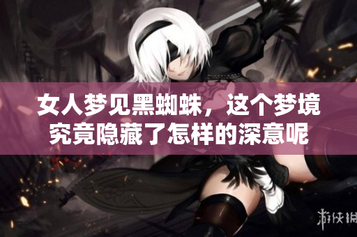 女人梦见黑蜘蛛，这个梦境究竟隐藏了怎样的深意呢