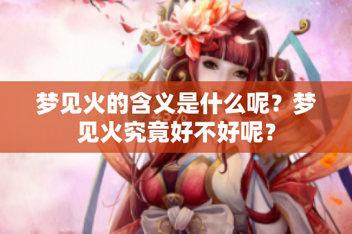 梦见火的含义是什么呢？梦见火究竟好不好呢？