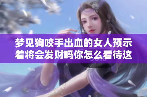 梦见狗咬手出血的女人预示着将会发财吗你怎么看待这样的梦境呢