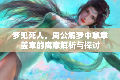 梦见死人，周公解梦中拿章盖章的寓意解析与探讨