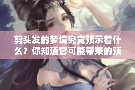 剪头发的梦境究竟预示着什么？你知道它可能带来的预兆吗？