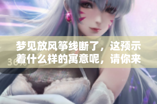 梦见放风筝线断了，这预示着什么样的寓意呢，请你来解读一下