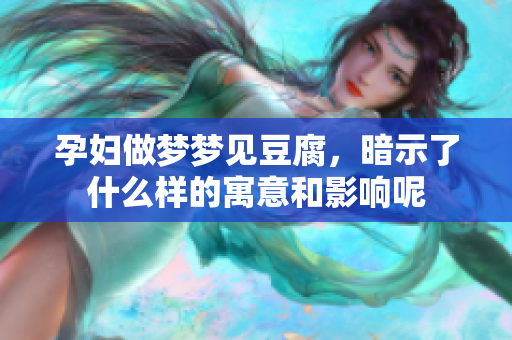 孕妇做梦梦见豆腐，暗示了什么样的寓意和影响呢