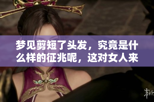 梦见剪短了头发，究竟是什么样的征兆呢，这对女人来说有何意义呢