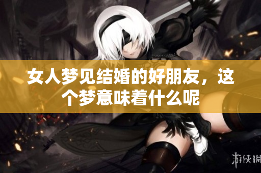 女人梦见结婚的好朋友，这个梦意味着什么呢