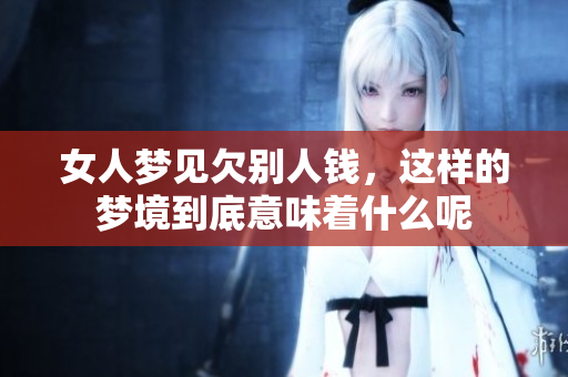 女人梦见欠别人钱，这样的梦境到底意味着什么呢