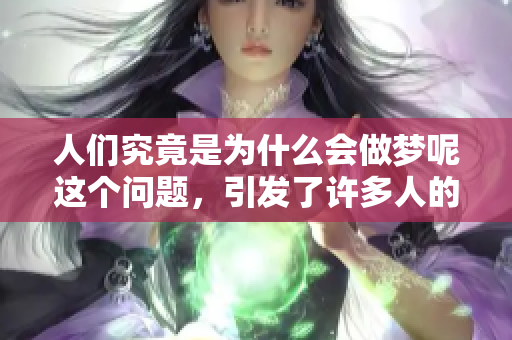 人们究竟是为什么会做梦呢这个问题，引发了许多人的思考与探讨