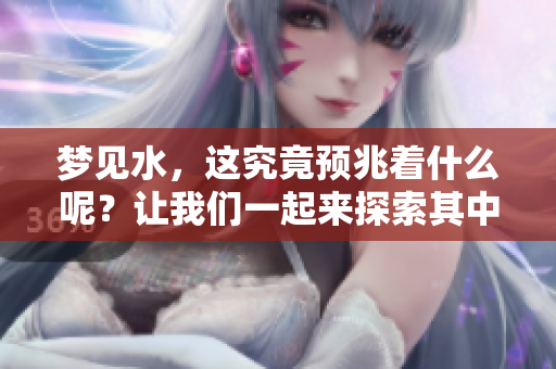 梦见水，这究竟预兆着什么呢？让我们一起来探索其中的含义吧！