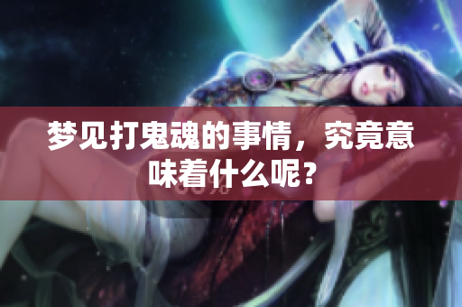 梦见打鬼魂的事情，究竟意味着什么呢？