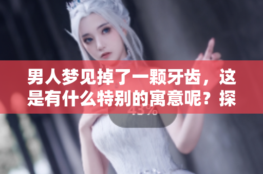 男人梦见掉了一颗牙齿，这是有什么特别的寓意呢？探索梦中的意义与解读。