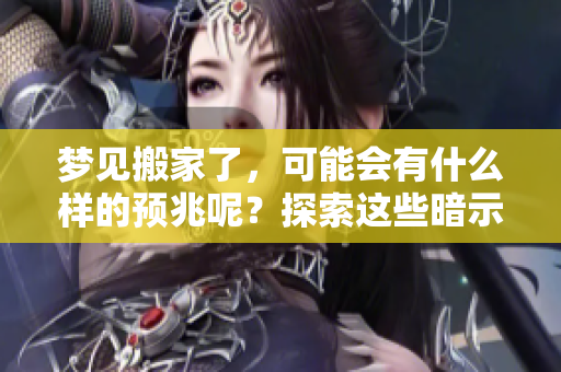 梦见搬家了，可能会有什么样的预兆呢？探索这些暗示与意义！
