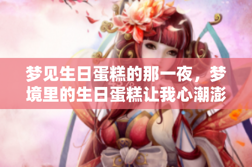 梦见生日蛋糕的那一夜，梦境里的生日蛋糕让我心潮澎湃