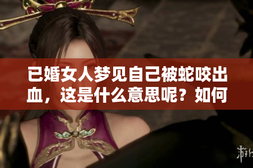 已婚女人梦见自己被蛇咬出血，这是什么意思呢？如何解读这个梦境？