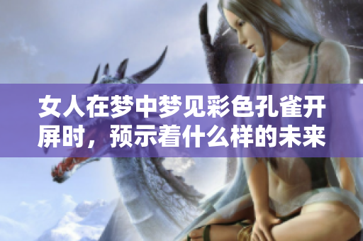 女人在梦中梦见彩色孔雀开屏时，预示着什么样的未来呢