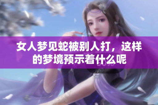 女人梦见蛇被别人打，这样的梦境预示着什么呢