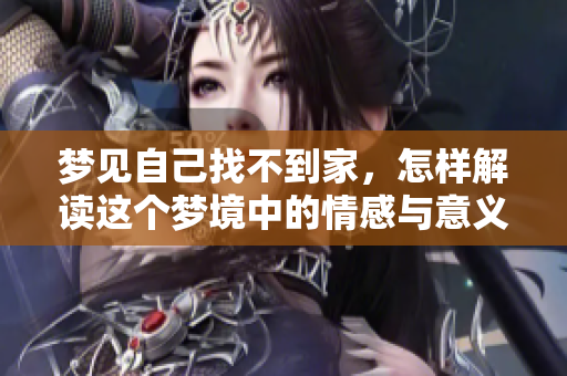 梦见自己找不到家，怎样解读这个梦境中的情感与意义呢