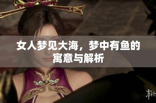 女人梦见大海，梦中有鱼的寓意与解析