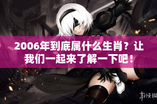 2006年到底属什么生肖？让我们一起来了解一下吧！