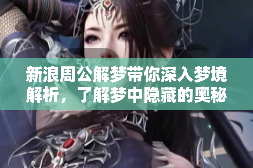 新浪周公解梦带你深入梦境解析，了解梦中隐藏的奥秘与含义