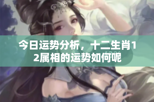 今日运势分析，十二生肖12属相的运势如何呢