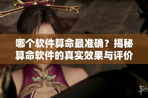 哪个软件算命最准确？揭秘算命软件的真实效果与评价分析