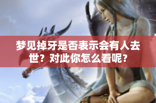 梦见掉牙是否表示会有人去世？对此你怎么看呢？