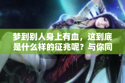 梦到别人身上有血，这到底是什么样的征兆呢？与你同行探讨此梦的深层含义。