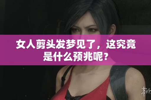女人剪头发梦见了，这究竟是什么预兆呢？
