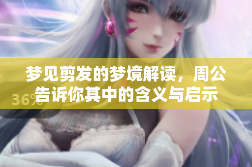 梦见剪发的梦境解读，周公告诉你其中的含义与启示