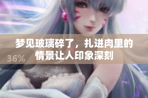 梦见玻璃碎了，扎进肉里的情景让人印象深刻