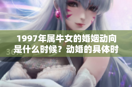 1997年属牛女的婚姻动向是什么时候？动婚的具体时机有何讲究呢？