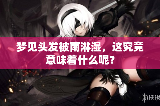 梦见头发被雨淋湿，这究竟意味着什么呢？