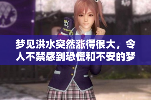 梦见洪水突然涨得很大，令人不禁感到恐慌和不安的梦境