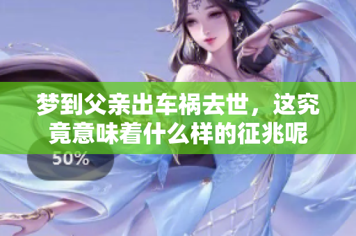 梦到父亲出车祸去世，这究竟意味着什么样的征兆呢