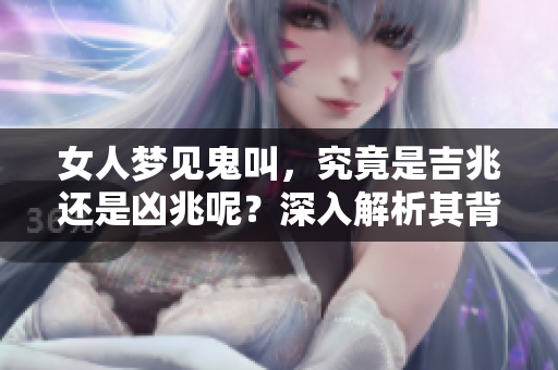女人梦见鬼叫，究竟是吉兆还是凶兆呢？深入解析其背后的意义和影响！