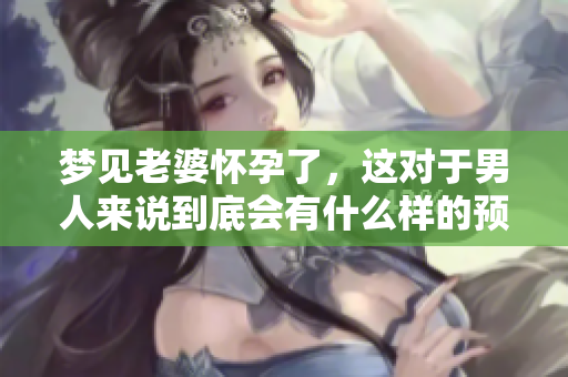 梦见老婆怀孕了，这对于男人来说到底会有什么样的预兆呢